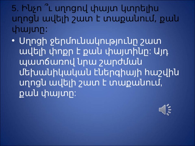 5. Ինչո ՞ ւ սղոցով փայտ կտրելիս սղոցն ավելի շատ է տաքանում, քան փայտը: Սղոցի ջերմունակությունը շատ ավելի փոքր է քան փայտինը: Այդ պատճառով նրա շարժման մեխանիկական էներգիայի հաշվին սղոցն ավելի շատ է տաքանում, քան փայտը: 