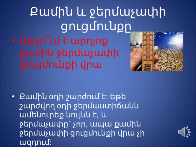 Քամին և ջերմաչափի ցուցմունքը Ազդո ՞ ւմ է արդյոք քամին ջերմաչափի ցուցմունքի վրա  Քամին օդի շարժում է: Եթե շարժվող օդի ջերմաստիճանն ամենուրեք նույնն է, և ջերմաչափը` չոր, ապա քամին ջերմաչափի ցուցմունքի վրա չի ազդում:  