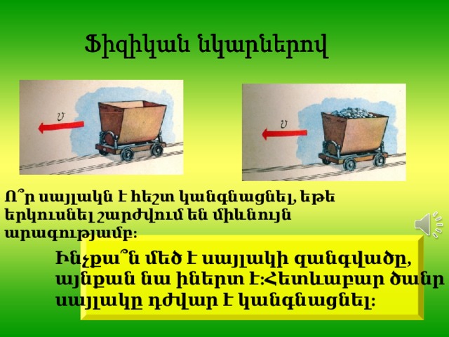Ո՞ր սայլակն է հեշտ կանգնացնել, եթե երկուսնել շարժվում են միևնույն արագությամբ: Ինչքա՞ն մեծ է սայլակի զանգվածը, այնքան նա իներտ է:Հետևաբար ծանր սայլակը դժվար է կանգնացնել: 