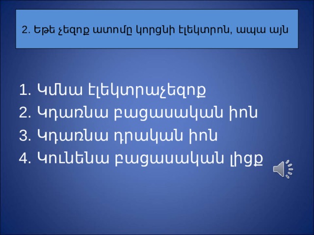 2. Եթե չեզոք ատոմը կորցնի էլեկտրոն, ապա այն Կ մնա էլեկտրաչեզոք Կ դառնա բացասական իոն Կ դառնա դրական իոն Կ ունենա բացասական լիցք 
