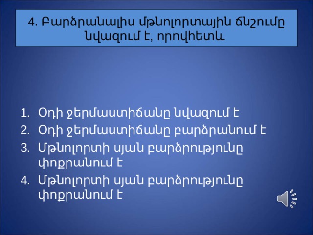 4. Բարձրանալիս մթնոլորտային ճնշումը նվազում է, որովհետև Օ դի ջերմաստիճանը նվազում է Օ դի ջերմաստիճանը բարձրանում է Մ թնոլորտի սյան բարձրությունը փոքրանում է Մ թնոլորտի սյան բարձրությունը փոքրանում է 
