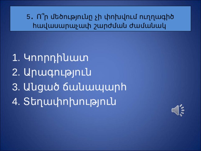 5 . Ո ՞ ր մեծությունը չի փոխվում ուղղագիծ հավասարաչափ շարժման ժամանակ Կոորդինատ Ա րագություն 3. Ա նցած ճանապարհ 4. Տ եղափոխություն 