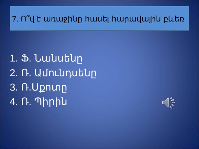 7. Ո ՞ վ է առաջինը հասել հարավային բևեռ Ֆ . Նանսենը Ռ. Ամունդսենը Ռ.Սքոտը Ռ. Պիրին 