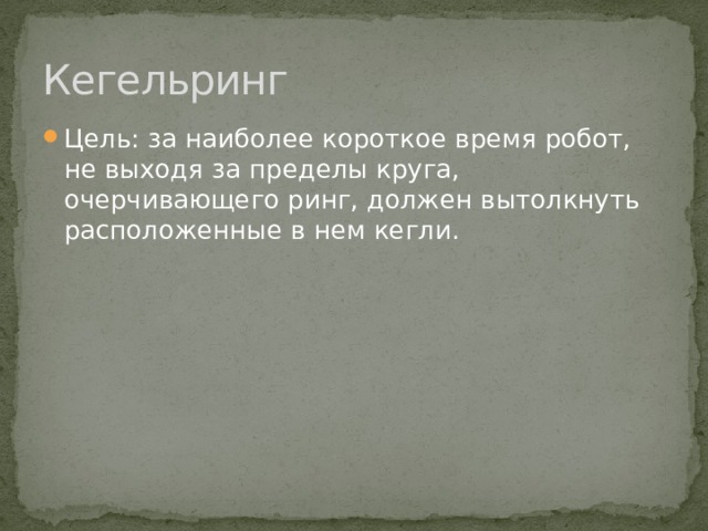Кегельринг Цель: за наиболее короткое время робот, не выходя за пределы круга, очерчивающего ринг, должен вытолкнуть расположенные в нем кегли. 