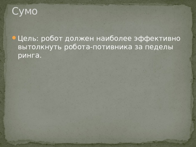 Сумо   Цель: робот должен наиболее эффективно вытолкнуть робота-потивника за педелы ринга. 