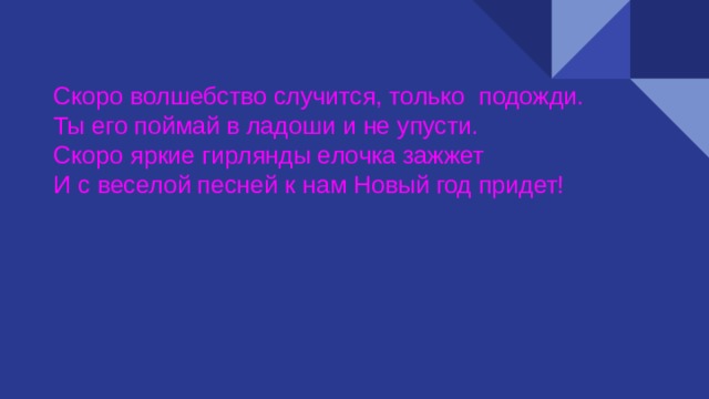 Скоро волшебство случится, только подожди. Ты его поймай в ладоши и не упусти. Скоро яркие гирлянды елочка зажжет И с веселой песней к нам Новый год придет! 
