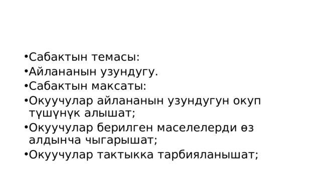 Сабактын темасы: Айлананын узундугу. Сабактын максаты: Окуучулар айлананын узундугун окуп түшүнүк алышат; Окуучулар берилген маселелерди өз алдынча чыгарышат; Окуучулар тактыкка тарбияланышат; 