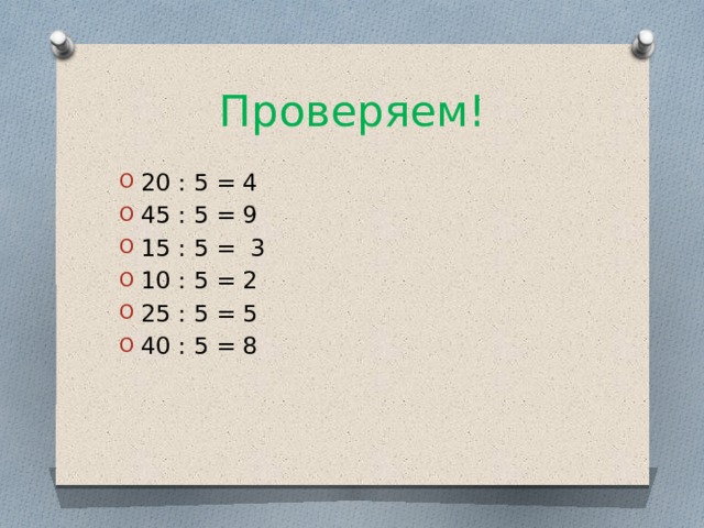 Проверяем! 20 : 5 = 4 45 : 5 = 9 15 : 5 = 3 10 : 5 = 2 25 : 5 = 5 40 : 5 = 8 