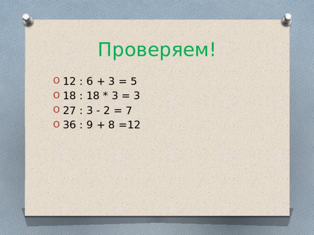 Проверяем! 12 : 6 + 3 = 5 18 : 18 * 3 = 3 27 : 3 - 2 = 7 36 : 9 + 8 =12 