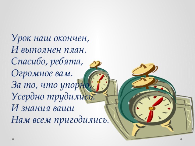 Урок наш окончен, И выполнен план. Спасибо, ребята, Огромное вам. За то, что упорно, Усердно трудились. И знания ваши Нам всем пригодились. 