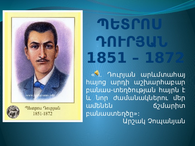 ՊԵՏՐՈՍ ԴՈՒՐՅԱՆ 1851  – 1872  «Պ. Դուրյան արևմտահայ հայոց արդի աշխարհաբար բանաս-տեղծության հայրն է և նոր ժամանակներու մեր ամենեն ճշմարիտ բանաստեղծը»: Արշակ Չոպանյան 