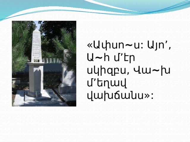 «Ափսո ~ ս: Այո’, Ա ~ հ մ’էր սկիզբս, Վա ~ խ մ’եղավ վախճանս»: 