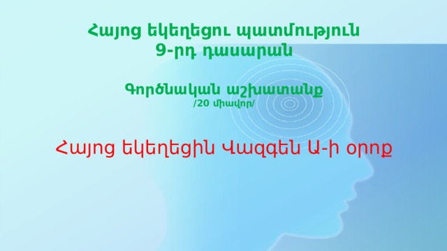 Հայոց եկեղեցու պատմություն 9-րդ դասարան  Գործնական աշխատանք /20 միավոր/     Հայոց եկեղեցին Վազգեն Ա-ի օրոք 