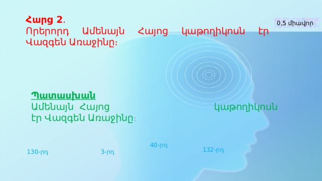 Հարց 2 ․ Որերորդ Ամենայն Հայոց կաթողիկոսն էր Վազգեն Առաջինը։ 0,5 միավոր Պատասխան  Ամենայն Հայոց կաթողիկոսն էր Վազգեն Առաջինը ։ 40-րդ 132-րդ 3-րդ 130-րդ 