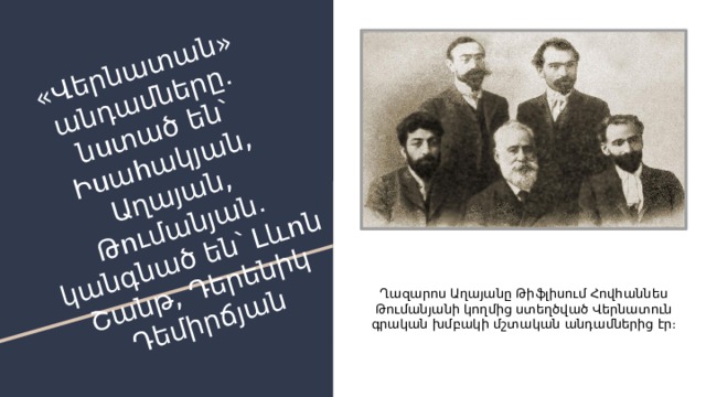 «Վերնատան» անդամները․ նստած են՝ Իսահակյան, Աղայան, Թումանյան․ կանգնած են՝ Լևոն Շանթ, Դերենիկ Դեմիրճյան Ղազարոս Աղայանը Թիֆլիսում Հովհաննես Թումանյանի կողմից ստեղծված Վերնատուն գրական խմբակի մշտական անդամներից էր։ 