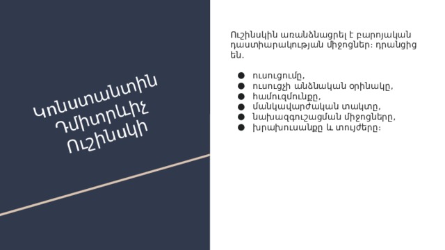 Կոնստանտին Դմիտրևիչ Ուշինսկի Ուշինսկին առանձնացրել է բարոյական դաստիարակության միջոցներ։ դրանցից են․ ուսուցումը, ուսուցչի անձնական օրինակը, համուզմունքը, մանկավարժական տակտը, նախազգուշացման միջոցները, խրախուսանքը և տույժերը։ 