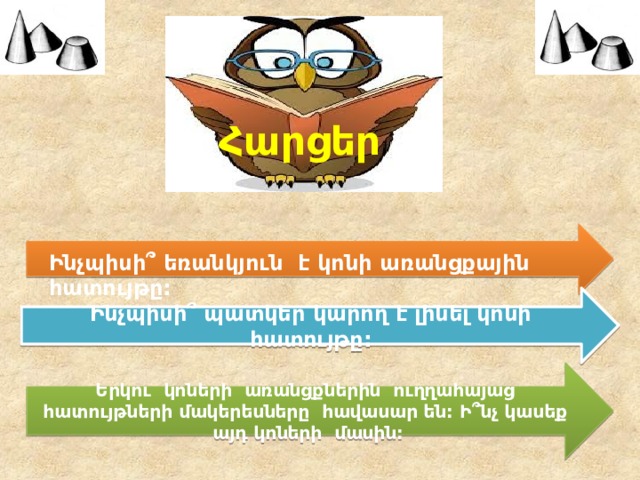Հարցեր Ինչպիսի ՞ եռանկյուն է կոնի առանցքային հատույթը: Ինչպիսի ՞ պատկեր կարող է լինել կոնի հատույթը: Երկու կոների առանցքներին ուղղահայաց հատույթների մակերեսները հավասար են: Ի ՞ նչ կասեք այդ կոների մասին: 