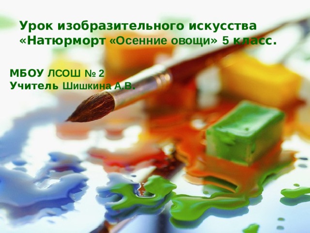 Урок изобразительного искусства «Натюрморт «Осенние овощи » 5 класс. МБОУ ЛСОШ  № 2   Учитель Шишкина А.В . 