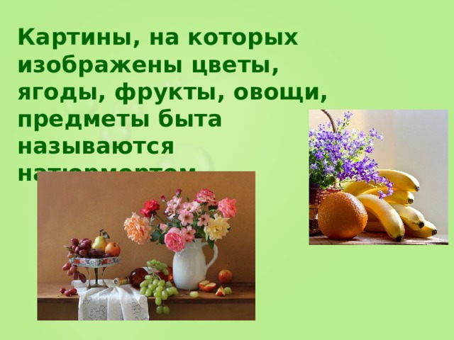 Картины, на которых изображены цветы, ягоды, фрукты, овощи, предметы быта называются натюрмортом. 