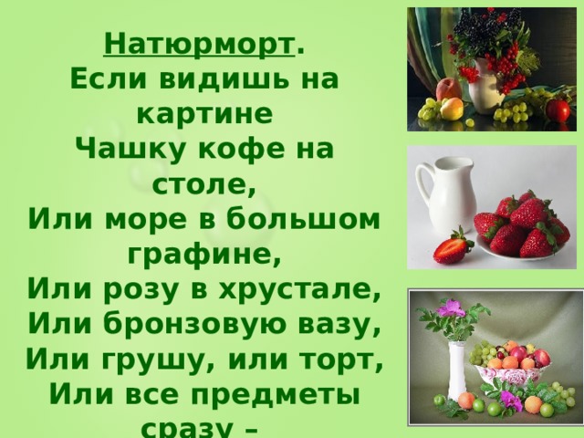 Натюрморт . Если видишь на картине Чашку кофе на столе, Или море в большом графине, Или розу в хрустале, Или бронзовую вазу, Или грушу, или торт, Или все предметы сразу – Знай, что это – натюрморт 