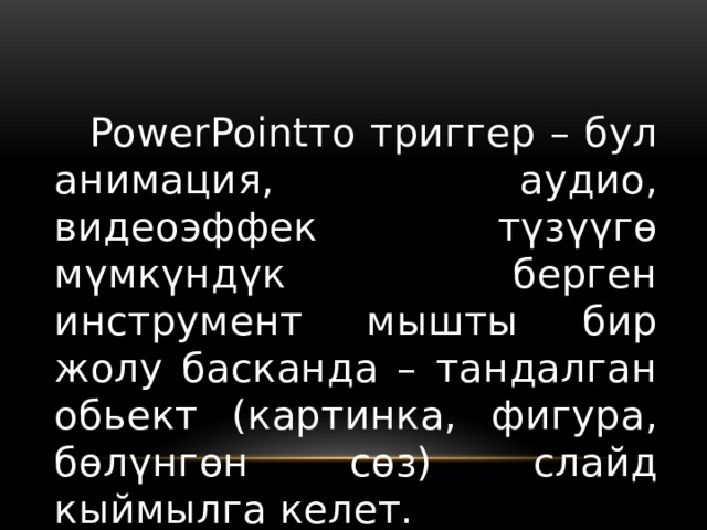  PowerPointто триггер – бул анимация, аудио, видеоэффек түзүүгө мүмкүндүк берген инструмент мышты бир жолу басканда – тандалган обьект (картинка, фигура, бөлүнгөн сөз) слайд кыймылга келет. 