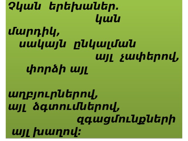 Չկան երեխաներ.  կան մարդիկ,  սակայն ընկալման  այլ չափերով,  փորձի այլ  աղբյուրներով, այլ ձգտումներով,  զգացմունքների  այլ խաղով: 