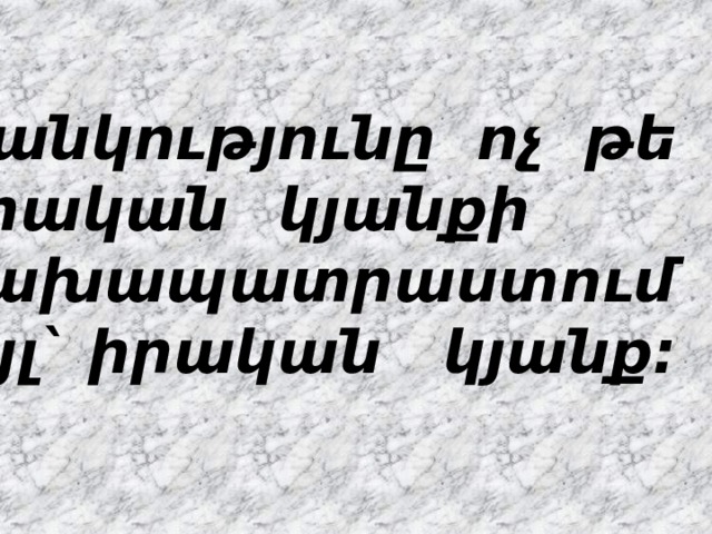 Մանկությունը ոչ թե իրական  կյանքի նախապատրաստում է , այլ` իրական կյանք: 