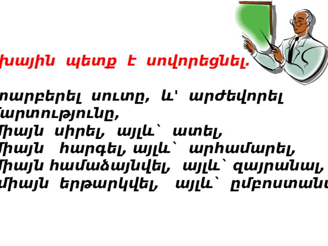 Երեխային պետք է սովորեցնել. և' տարբերել սուտը, և' արժեվորել  ճշմարտությունը, ոչ միայն սիրել, այլև` ատել, ոչ միայն հարգել, այլև` արհամարել, ոչ միայն համաձայնվել, այլև` զայրանալ, ոչ միայն երթարկվել, այլև` ըմբոստանալ:  