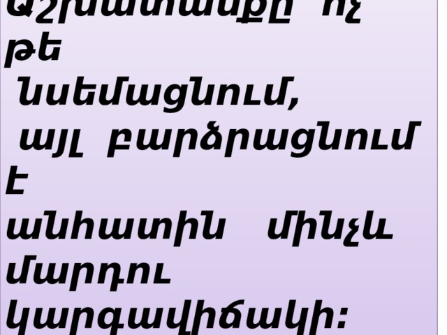 Աշխատանքը ոչ թե  նսեմացնում,  այլ բարձրացնում է անհատին մինչև մարդու կարգավիճակի: 