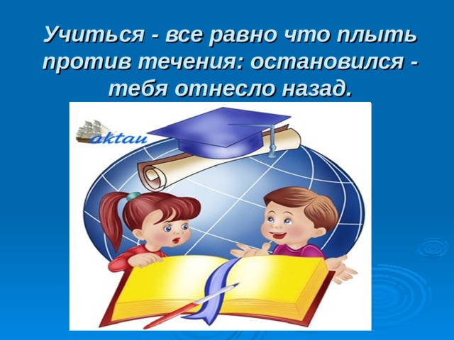 Учиться - все равно что плыть против течения: остановился - тебя отнесло назад. 