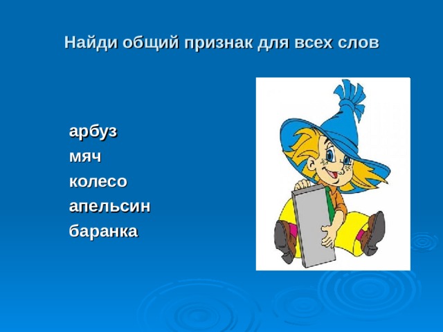 Найди общий признак для всех слов арбуз мяч колесо апельсин баранка  