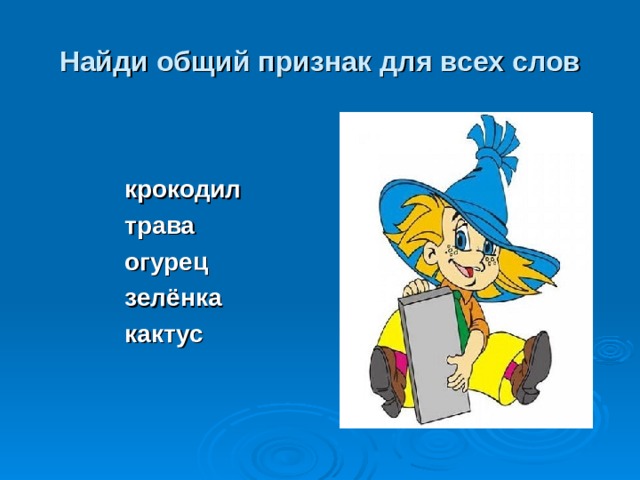 Найди общий признак для всех слов крокодил трава огурец зелёнка кактус 