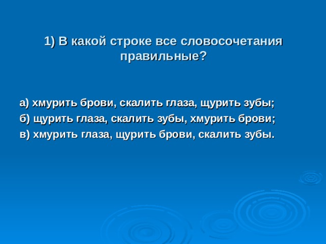 1) В какой строке все словосочетания правильные? а) хмурить брови, скалить глаза, щурить зубы; б) щурить глаза, скалить зубы, хмурить брови; в) хмурить глаза, щурить брови, скалить зубы. 