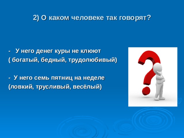 2) О каком человеке так говорят? - У него денег куры не клюют ( богатый, бедный, трудолюбивый)  - У него семь пятниц на неделе (ловкий, трусливый, весёлый) 