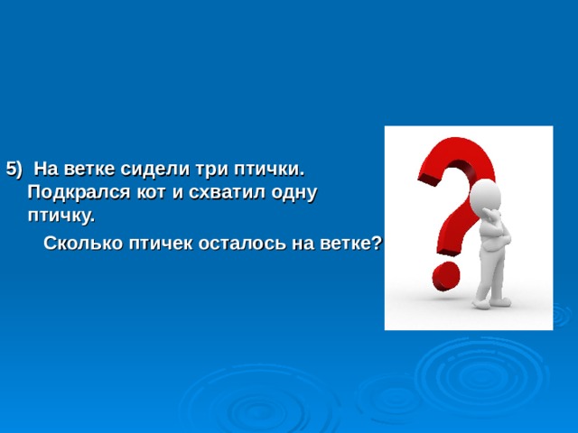 5) На ветке сидели три птички. Подкрался кот и схватил одну птичку.  Сколько птичек осталось на ветке?  