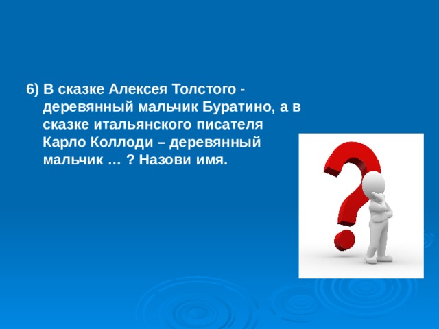 6) В сказке Алексея Толстого - деревянный мальчик Буратино, а в сказке итальянского писателя Карло Коллоди – деревянный мальчик … ? Назови имя.  
