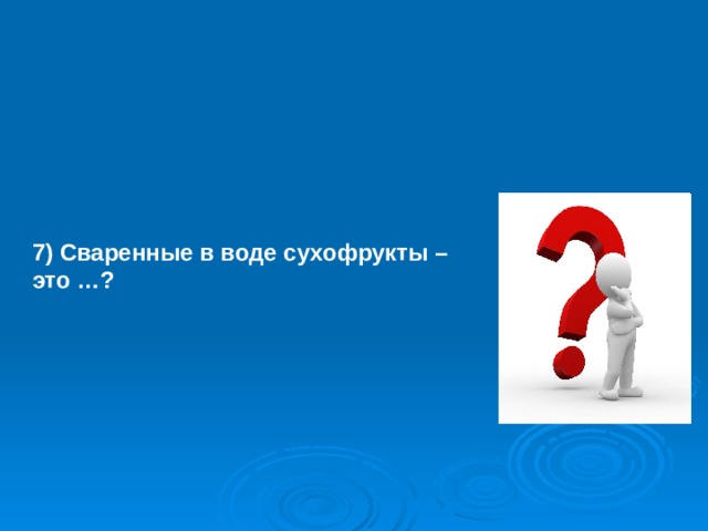   7) Сваренные в воде сухофрукты – это …?  