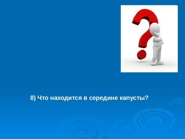 8) Что находится в середине капусты? 