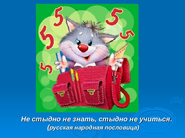    Не стыдно не знать, стыдно не учиться. ( русская народная пословица)  