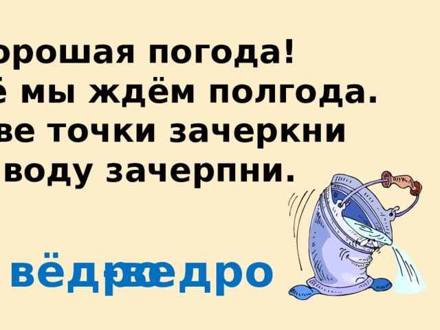 Хорошая погода! Её мы ждём полгода. Две точки зачеркни И воду зачерпни. вёдро -ведро 