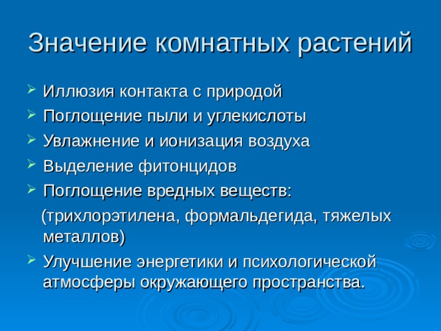 Значение комнатных растений Иллюзия контакта с природой Поглощение пыли и углекислоты Увлажнение и ионизация воздуха Выделение фитонцидов Поглощение вредных веществ:  (трихлорэтилена, формальдегида, тяжелых металлов) Улучшение энергетики и психологической атмосферы окружающего пространства. 