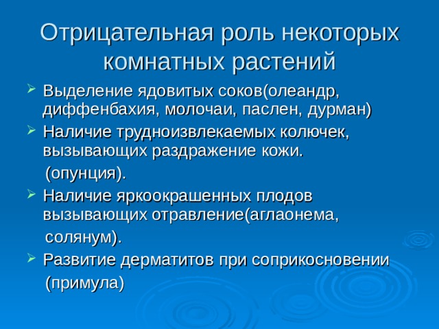 Отрицательная роль некоторых комнатных растений Выделение ядовитых соков(олеандр, диффенбахия, молочаи, паслен, дурман) Наличие трудноизвлекаемых колючек, вызывающих раздражение кожи.  (опунция). Наличие яркоокрашенных плодов вызывающих отравление(аглаонема,  солянум). Развитие дерматитов при соприкосновении  (примула) 