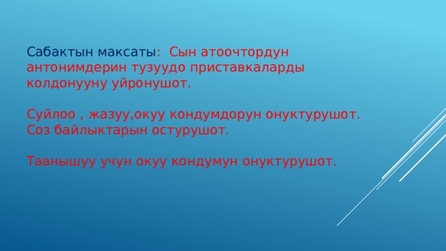 Сабактын максаты : Сын атоочтордун антонимдерин тузуудо приставкаларды колдонууну уйронушот. Суйлоо , жазуу,окуу кондумдорун онуктурушот. Соз байлыктарын остурушот. Таанышуу учун окуу кондумун онуктурушот. 