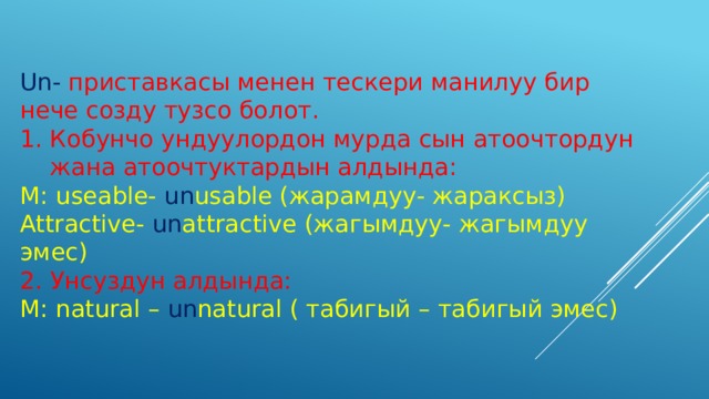 Un-  приставкасы менен тескери манилуу бир нече созду тузсо болот. Кобунчо ундуулордон мурда сын атоочтордун жана атоочтуктардын алдында: М: useable- un usable (жарамдуу- жараксыз) Attractive- un attractive (жагымдуу- жагымдуу эмес) 2. Унсуздун алдында: М: natural – un natural ( табигый – табигый эмес) 