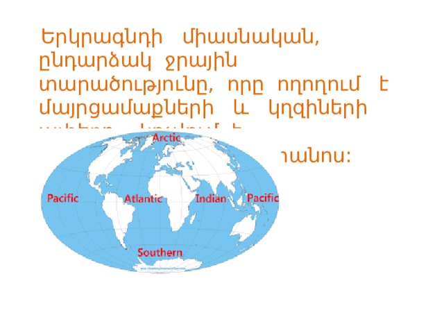  Երկրագնդի միասնական, ընդարձակ ջրային տարածությունը, որը ողողում է մայրցամաքների և կղզիների ափերը, կոչվում է Համաշխարհային օվկիանոս: 
