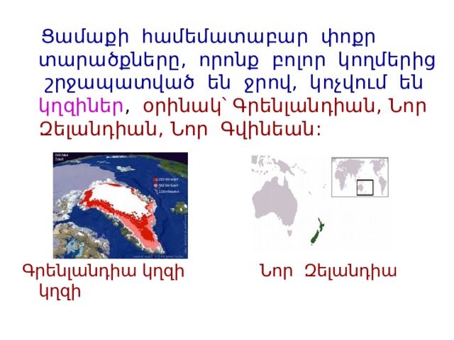  Ցամաքի համեմատաբար փոքր տարածքները, որոնք բոլոր կողմերից շրջապատված են ջրով, կոչվում են կղզիներ , օրինակ՝ Գրենլանդիան, Նոր Զելանդիան, Նոր Գվինեան: Գրենլանդիա կղզի Նոր Զելանդիա կղզի 