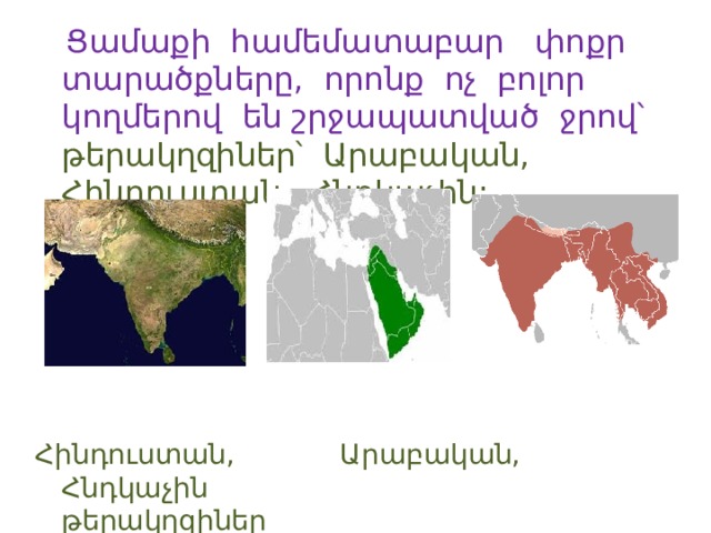  Ցամաքի համեմատաբար փոքր տարածքները, որոնք ոչ բոլոր կողմերով են շրջապատված ջրով՝  թերակղզիներ՝ Արաբական, Հինդուստան, Հնդկաչին: Հինդուստան, Արաբական, Հնդկաչին թերակղզիներ 