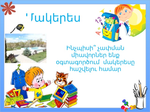 Մակերես Ինչպիսի ՞ չափման միավորներ ենք օգտագործում մակերեսը հաշվելու համար 
