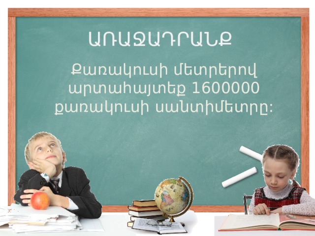 ԱՌԱՋԱԴՐԱՆՔ Քառակուսի մետրերով արտահայտեք 1600000 քառակուսի սանտիմետրը: 