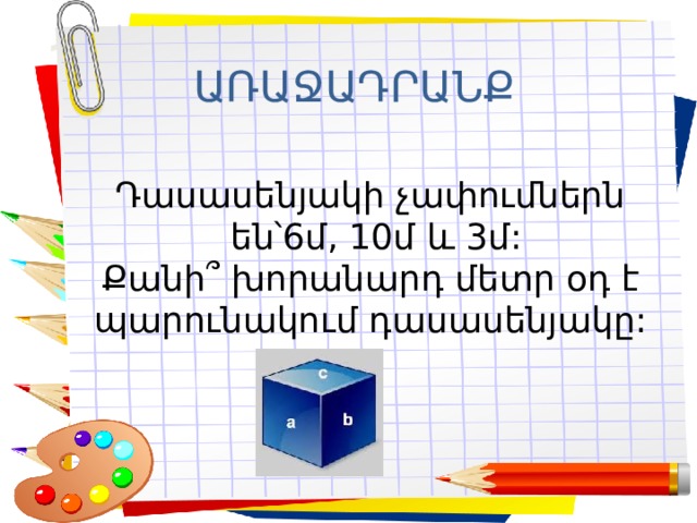 Заголовок слайда ԱՌԱՋԱԴՐԱՆՔ Դասասենյակի չափումներն  են՝6մ, 10մ և 3մ:  Քանի ՞ խորանարդ մետր օդ է պարունակում դասասենյակը: 